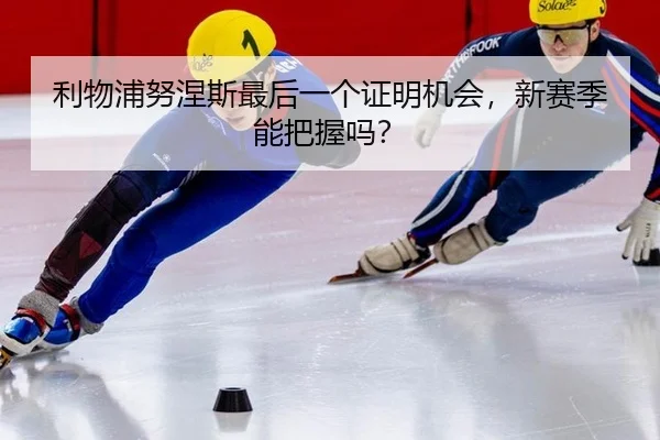利物浦努涅斯最后一个证明机会，新赛季能把握吗？
